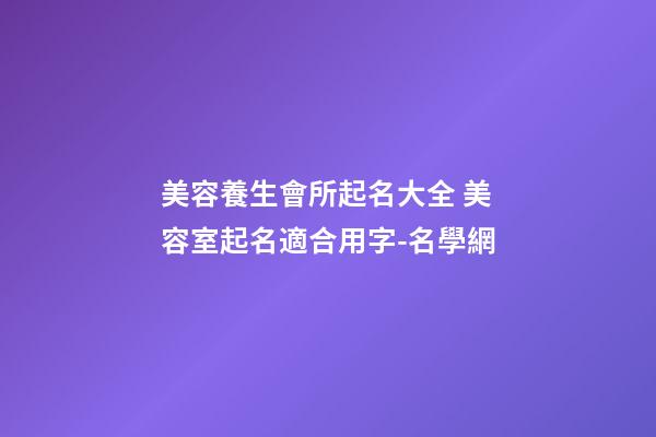 美容養生會所起名大全 美容室起名適合用字-名學網-第1張-店鋪起名-玄機派